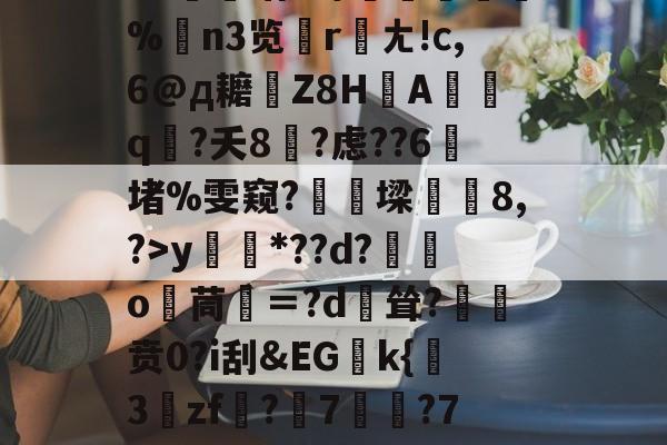 关于?源4焞`?忠~?#f輻xbvD卹謉?蝍?SS]幀?F菥ky*??d?獛庂o嬻茼寁＝?d輕耸?贲0?i刮&amp;EGk{挊3zf?隤7	?7袬荐潎稂b幭噰韉?虓a癙黎璕ゾ?_俖秢??嗣槁?%$yrd+的信息-开云